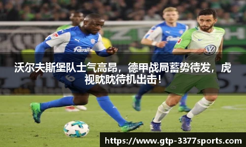 沃尔夫斯堡队士气高昂,德甲战局蓄势待发,虎视眈眈待机出击!