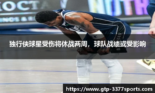 独行侠球星受伤将休战两周，球队战绩或受影响