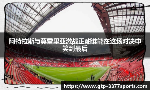 阿特拉斯与莫雷里亚激战正酣谁能在这场对决中笑到最后