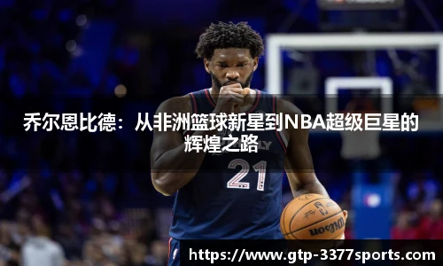 乔尔恩比德:从非洲篮球新星到NBA超级巨星的辉煌之路