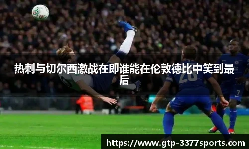 热刺与切尔西激战在即谁能在伦敦德比中笑到最后