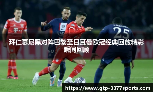 拜仁慕尼黑对阵巴黎圣日耳曼欧冠经典回放精彩瞬间回顾