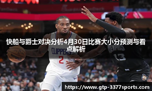 快船与爵士对决分析4月30日比赛大小分预测与看点解析