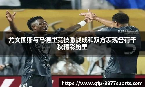 尤文图斯与马德里竞技激战成和双方表现各有千秋精彩纷呈