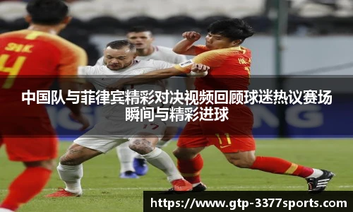 中国队与菲律宾精彩对决视频回顾球迷热议赛场瞬间与精彩进球
